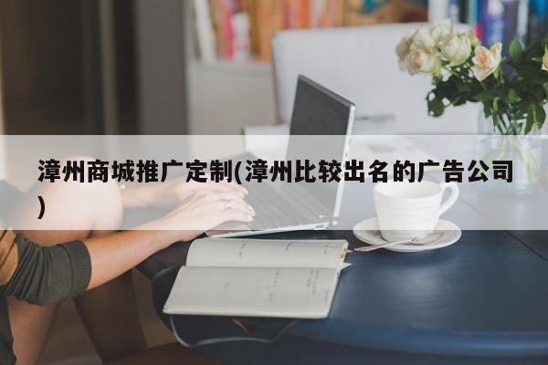 漳州商城推廣定制(漳州比較出名的廣告公司)