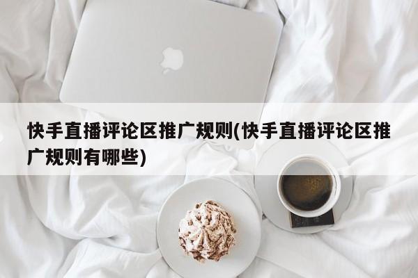 快手直播評論區(qū)推廣規(guī)則(快手直播評論區(qū)推廣規(guī)則有哪些)