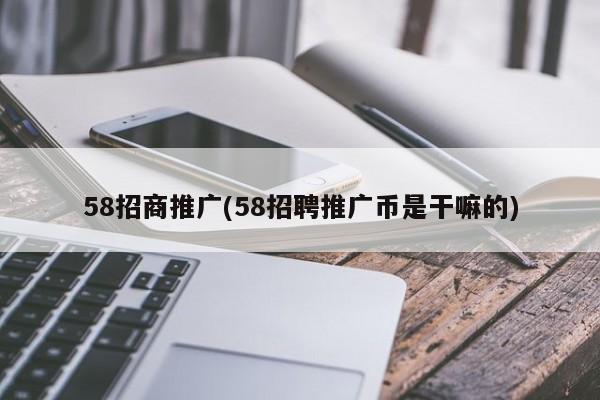 58招商推廣(58招聘推廣幣是干嘛的)