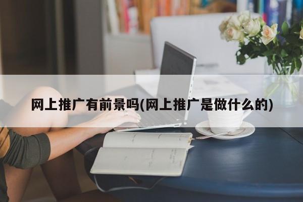 網(wǎng)上推廣有前景嗎(網(wǎng)上推廣是做什么的)