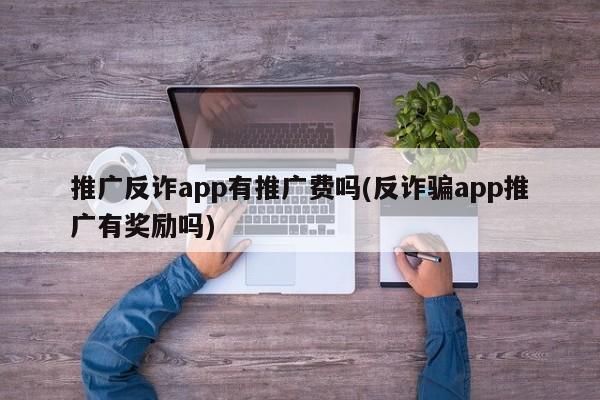 推廣反詐app有推廣費(fèi)嗎(反詐騙app推廣有獎(jiǎng)勵(lì)嗎)