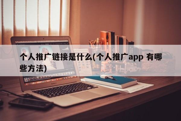 個(gè)人推廣鏈接是什么(個(gè)人推廣app 有哪些方法)