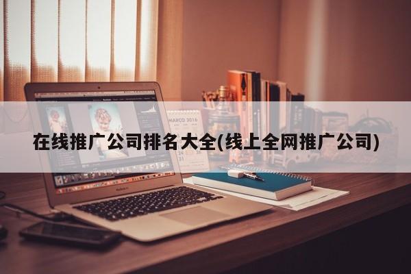 在線推廣公司排名大全(線上全網(wǎng)推廣公司)