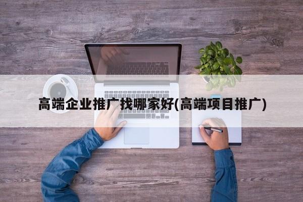 高端企業(yè)推廣找哪家好(高端項(xiàng)目推廣)