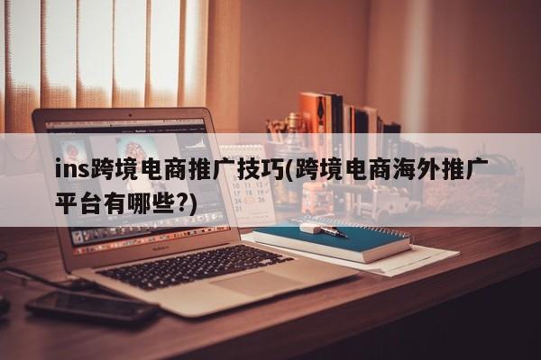 ins跨境電商推廣技巧(跨境電商海外推廣平臺(tái)有哪些?)