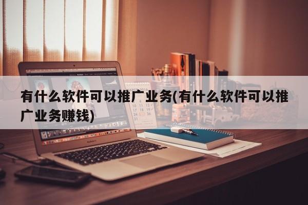 有什么軟件可以推廣業(yè)務(wù)(有什么軟件可以推廣業(yè)務(wù)賺錢(qián))