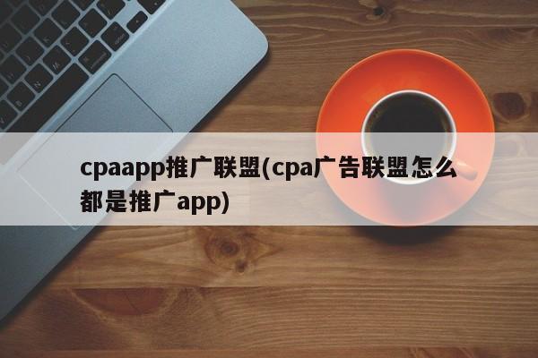 cpaapp推廣聯(lián)盟(cpa廣告聯(lián)盟怎么都是推廣app)