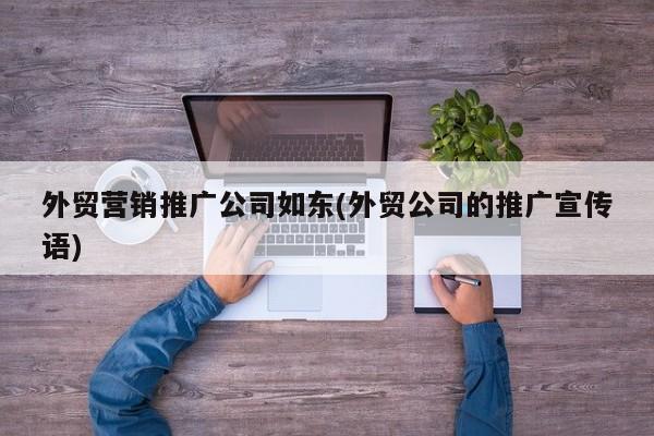 外貿(mào)營銷推廣公司如東(外貿(mào)公司的推廣宣傳語)