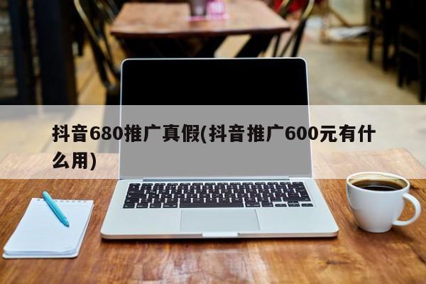 抖音680推廣真假(抖音推廣600元有什么用)