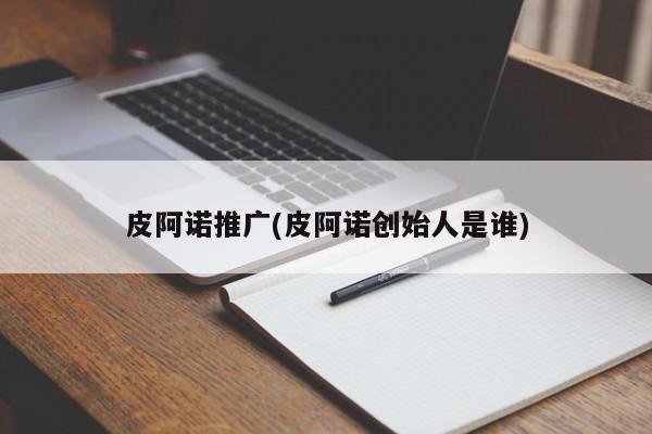 皮阿諾推廣(皮阿諾創(chuàng)始人是誰)