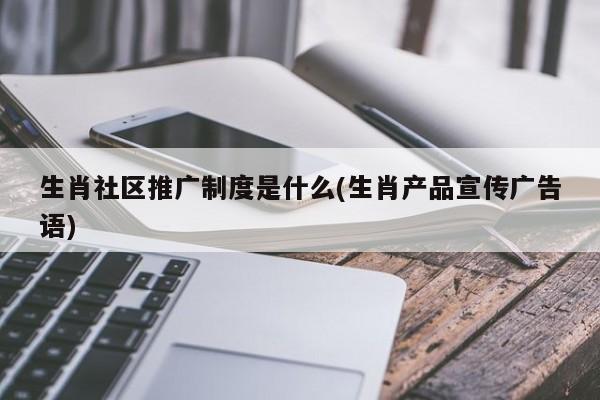 生肖社區(qū)推廣制度是什么(生肖產(chǎn)品宣傳廣告語)