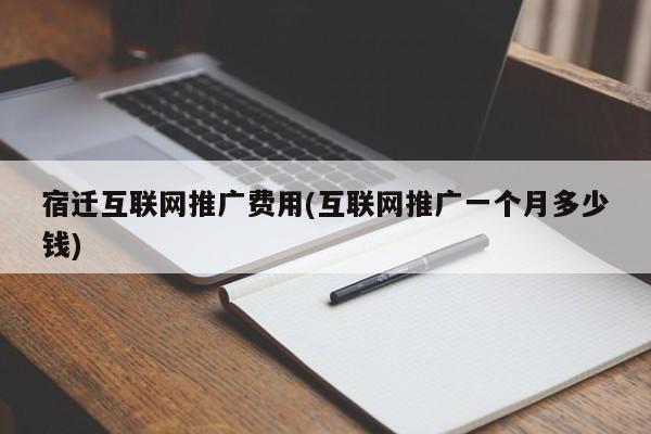 宿遷互聯(lián)網(wǎng)推廣費用(互聯(lián)網(wǎng)推廣一個月多少錢)