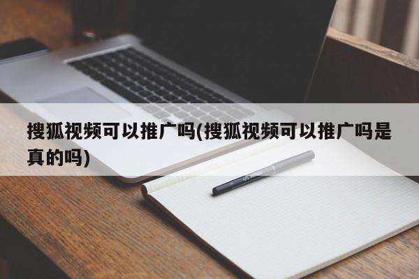 搜狐視頻可以推廣嗎(搜狐視頻可以推廣嗎是真的嗎)