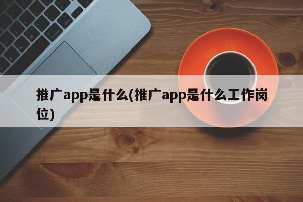 推廣app是什么(推廣app是什么工作崗位)