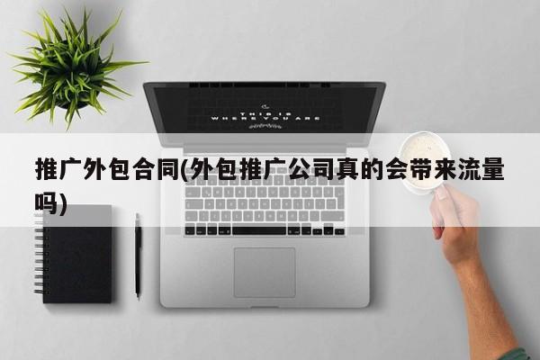 推廣外包合同(外包推廣公司真的會帶來流量嗎)