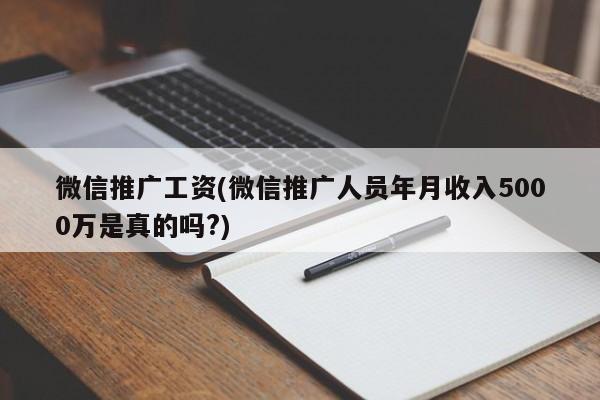 微信推廣工資(微信推廣人員年月收入5000萬(wàn)是真的嗎?)