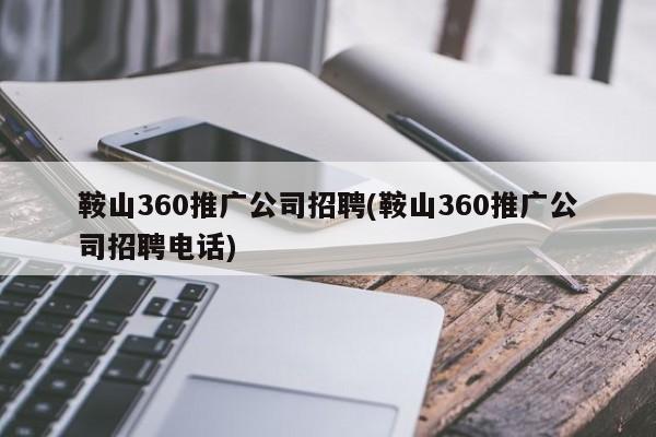 鞍山360推廣公司招聘(鞍山360推廣公司招聘電話(huà))