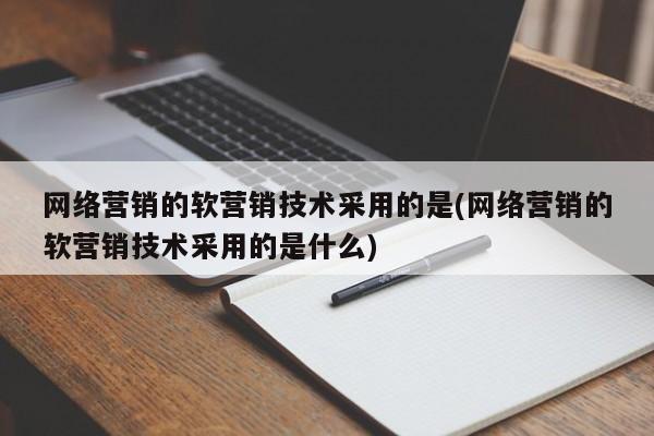 網(wǎng)絡營銷的軟營銷技術采用的是(網(wǎng)絡營銷的軟營銷技術采用的是什么)