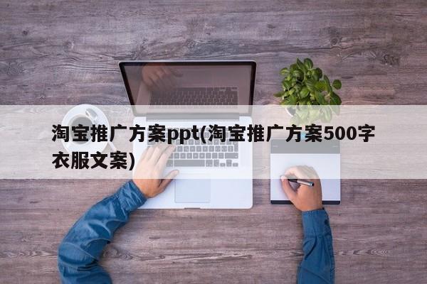 淘寶推廣方案ppt(淘寶推廣方案500字衣服文案)