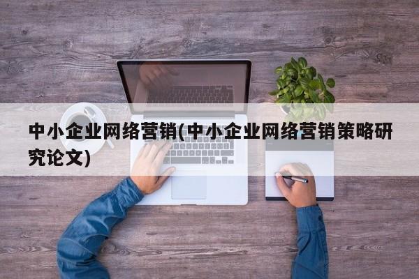 中小企業(yè)網(wǎng)絡(luò)營(yíng)銷(中小企業(yè)網(wǎng)絡(luò)營(yíng)銷策略研究論文)