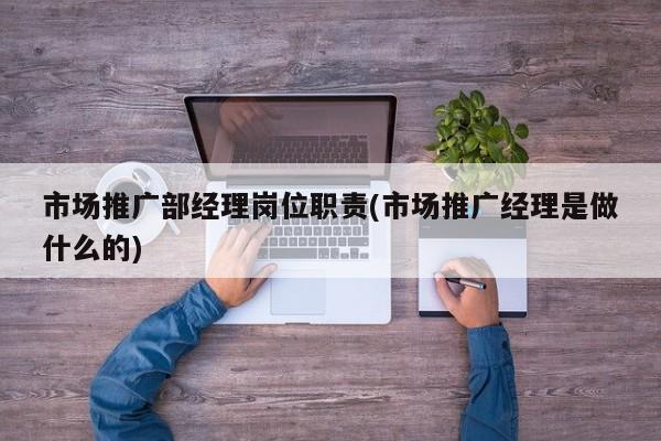 市場(chǎng)推廣部經(jīng)理崗位職責(zé)(市場(chǎng)推廣經(jīng)理是做什么的)