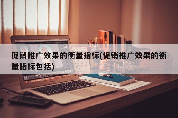 促銷推廣效果的衡量指標(促銷推廣效果的衡量指標包括)