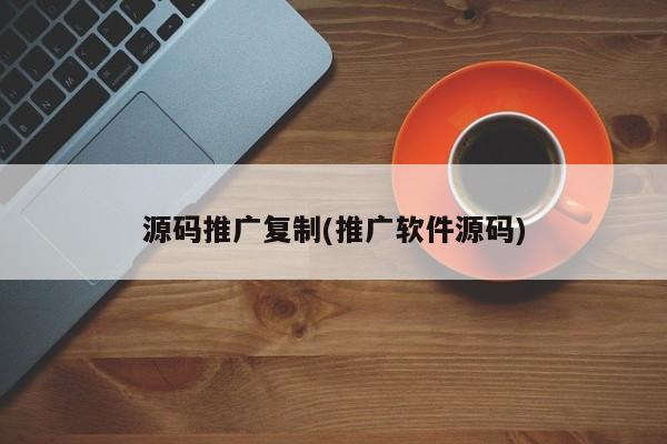 源碼推廣復(fù)制(推廣軟件源碼)