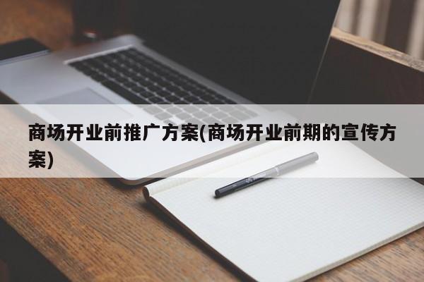 商場開業(yè)前推廣方案(商場開業(yè)前期的宣傳方案)