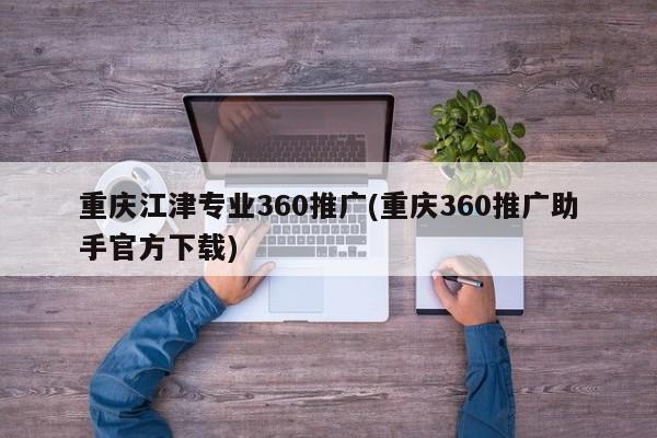 重慶江津?qū)I(yè)360推廣(重慶360推廣助手官方下載)