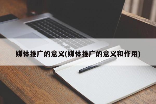 媒體推廣的意義(媒體推廣的意義和作用)