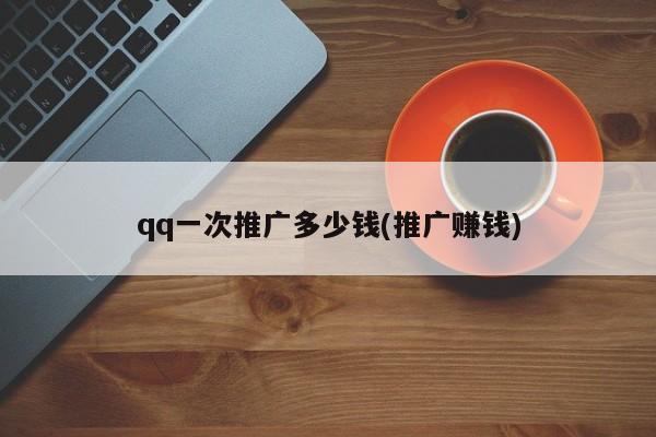 qq一次推廣多少錢(推廣賺錢)