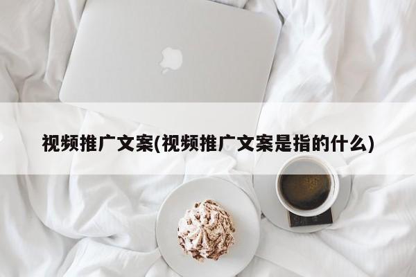 視頻推廣文案(視頻推廣文案是指的什么)