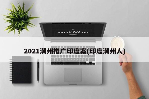 2021潮州推廣印度案(印度潮州人)