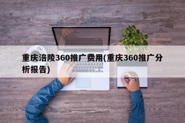 重慶涪陵360推廣費(fèi)用(重慶360推廣分析報(bào)告)