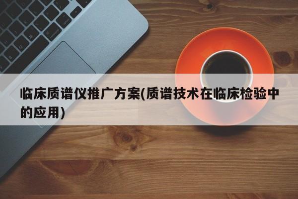 臨床質譜儀推廣方案(質譜技術在臨床檢驗中的應用)