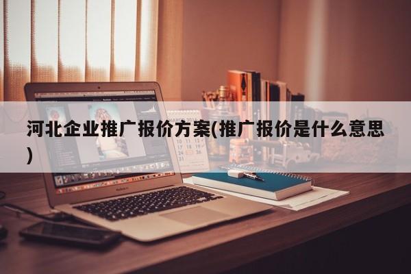 河北企業(yè)推廣報(bào)價(jià)方案(推廣報(bào)價(jià)是什么意思)