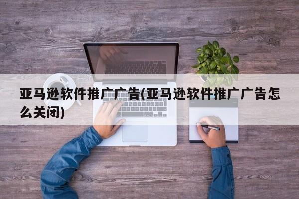 亞馬遜軟件推廣廣告(亞馬遜軟件推廣廣告怎么關閉)