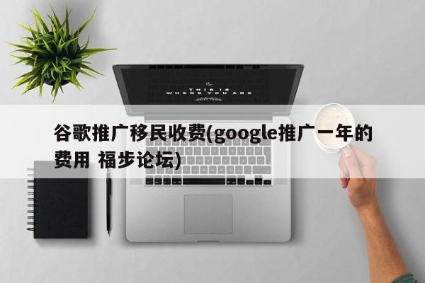 谷歌推廣移民收費(fèi)(google推廣一年的費(fèi)用 福步論壇)