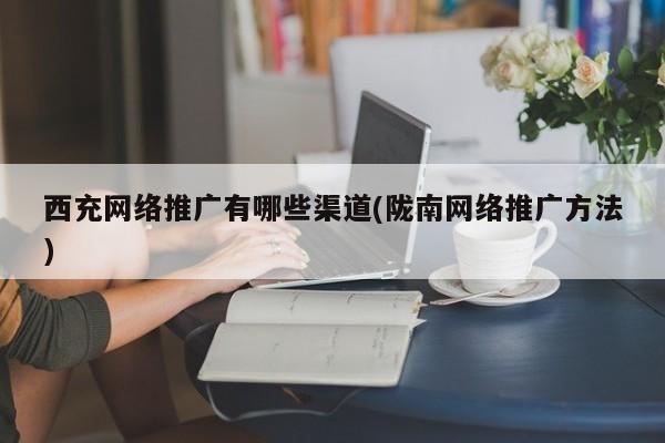 西充網(wǎng)絡推廣有哪些渠道(隴南網(wǎng)絡推廣方法)