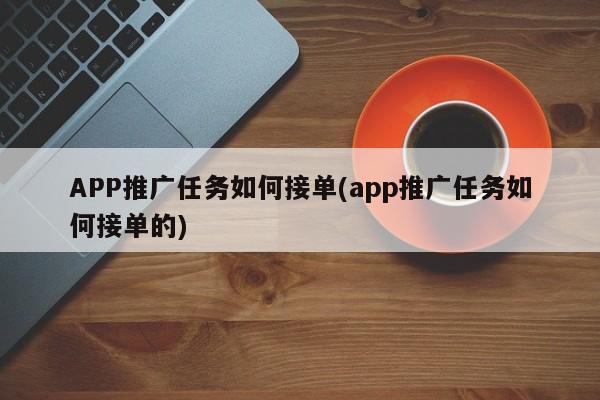 APP推廣任務(wù)如何接單(app推廣任務(wù)如何接單的)