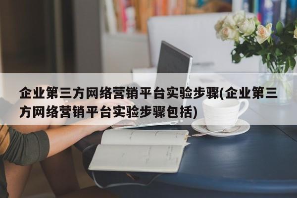 企業(yè)第三方網(wǎng)絡(luò)營銷平臺實驗步驟(企業(yè)第三方網(wǎng)絡(luò)營銷平臺實驗步驟包括)