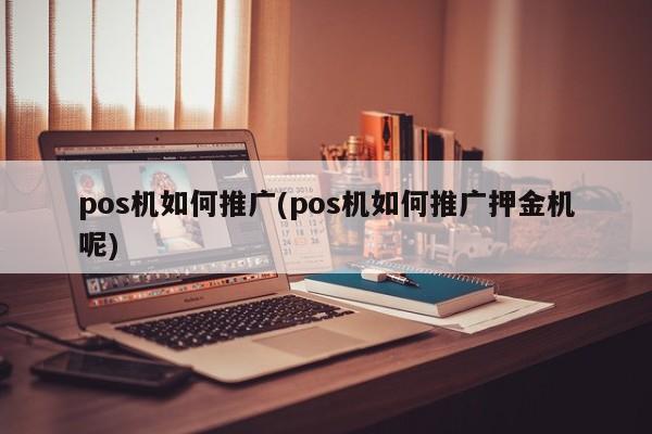 pos機如何推廣(pos機如何推廣押金機呢)