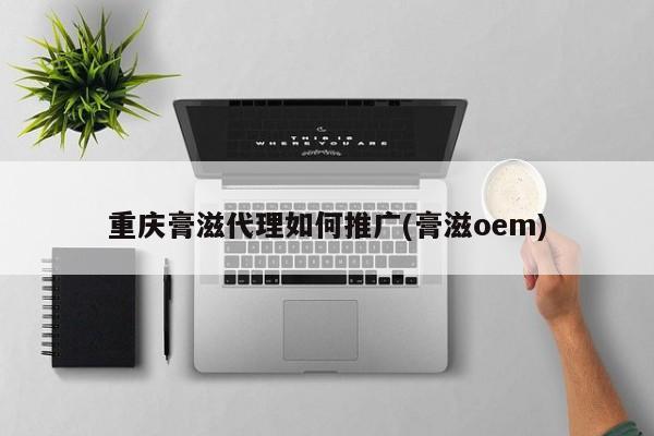 重慶膏滋代理如何推廣(膏滋oem)