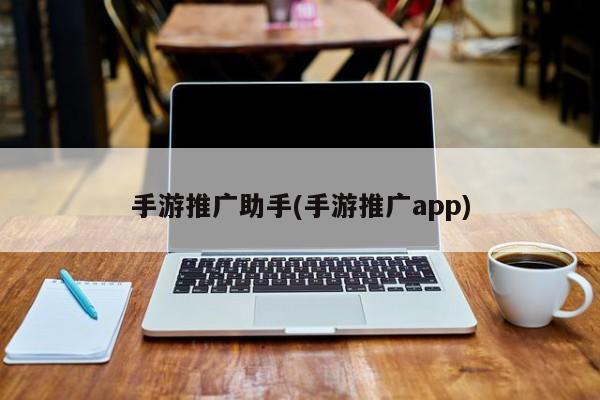 手游推廣助手(手游推廣app)