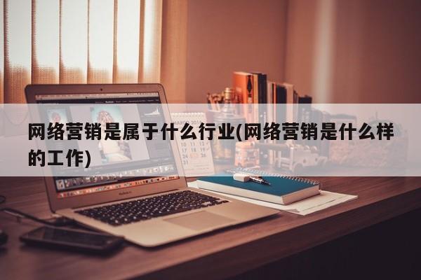 網(wǎng)絡營銷是屬于什么行業(yè)(網(wǎng)絡營銷是什么樣的工作)