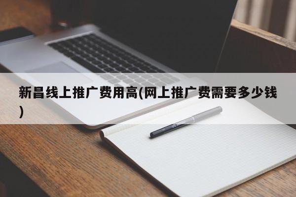 新昌線上推廣費用高(網(wǎng)上推廣費需要多少錢)