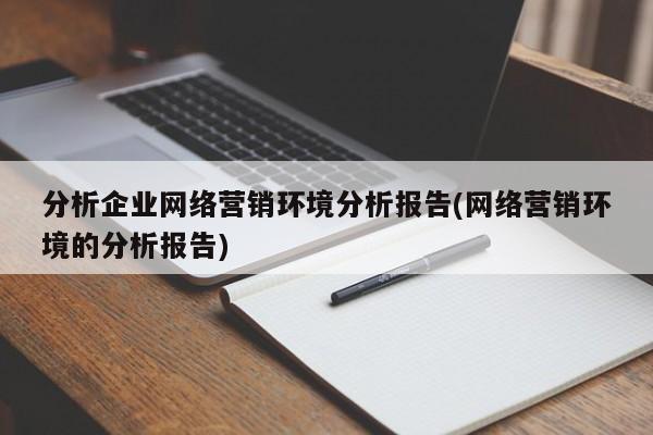 分析企業(yè)網(wǎng)絡(luò)營銷環(huán)境分析報告(網(wǎng)絡(luò)營銷環(huán)境的分析報告)