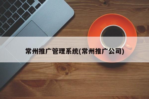 常州推廣管理系統(tǒng)(常州推廣公司)