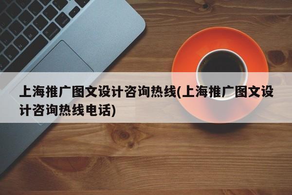 上海推廣圖文設(shè)計咨詢熱線(上海推廣圖文設(shè)計咨詢熱線電話)