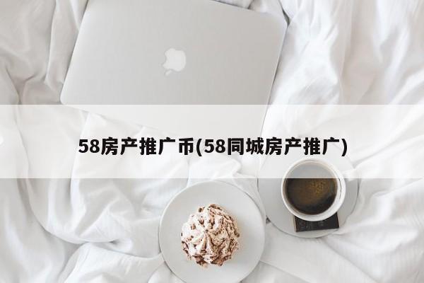 58房產(chǎn)推廣幣(58同城房產(chǎn)推廣)